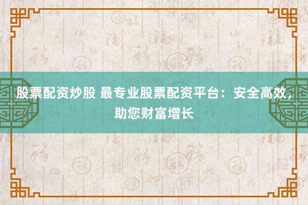 股票配资炒股 最专业股票配资平台:安全高效,助您财富增长