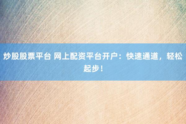 炒股股票平台 网上配资平台开户:快速通道,轻松起步!