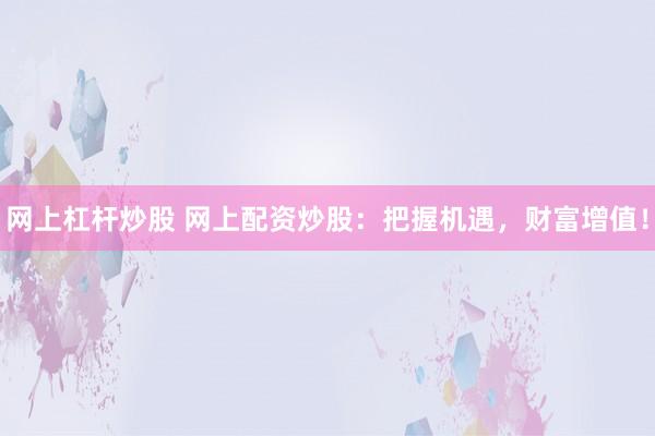网上杠杆炒股 网上配资炒股：把握机遇，财富增值！