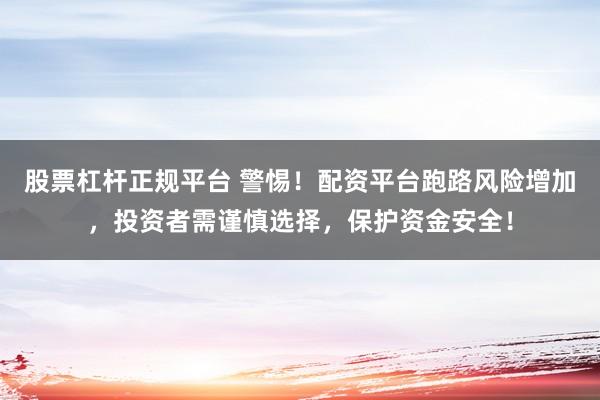 股票杠杆正规平台 警惕！配资平台跑路风险增加，投资者需谨慎选择，保护资金安全！