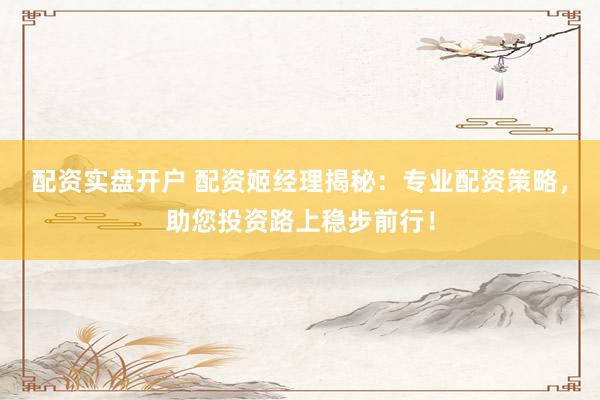 配资实盘开户 配资姬经理揭秘：专业配资策略，助您投资路上稳步前行！