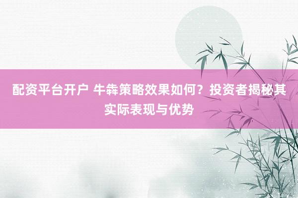 配资平台开户 牛犇策略效果如何？投资者揭秘其实际表现与优势