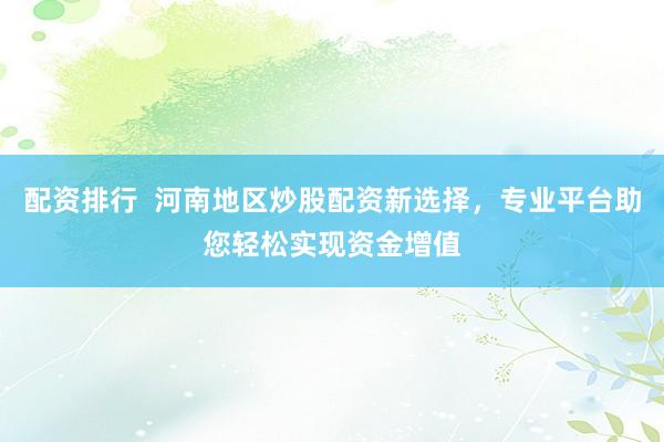 配资排行  河南地区炒股配资新选择，专业平台助您轻松实现资金增值