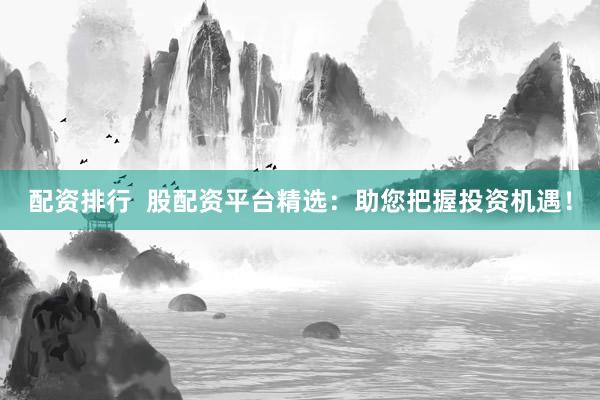 配资排行  股配资平台精选：助您把握投资机遇！