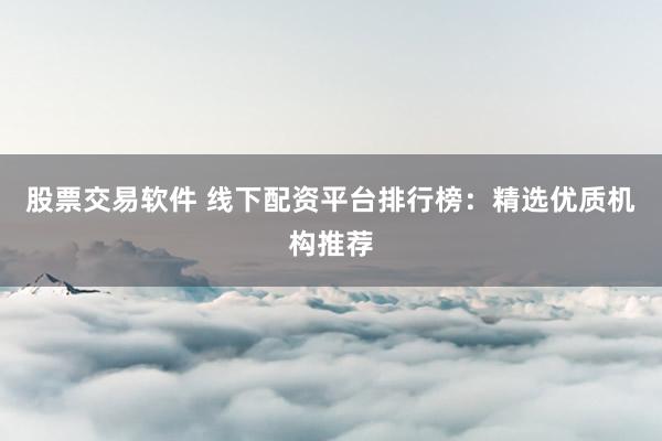 股票交易软件 线下配资平台排行榜:精选优质机构推荐