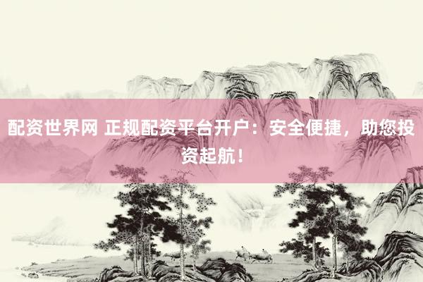 配资世界网 正规配资平台开户:安全便捷,助您投资起航!