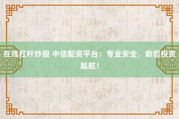 在线杠杆炒股 中信配资平台：专业安全，助您投资起航！