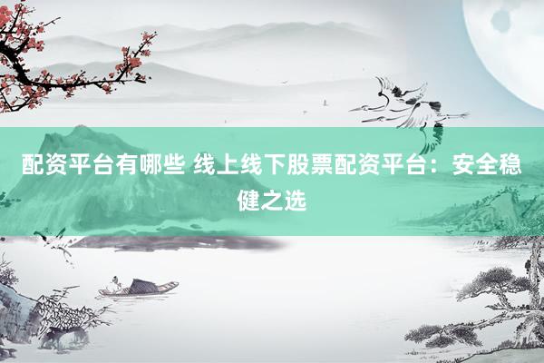 配资平台有哪些 线上线下股票配资平台:安全稳健之选