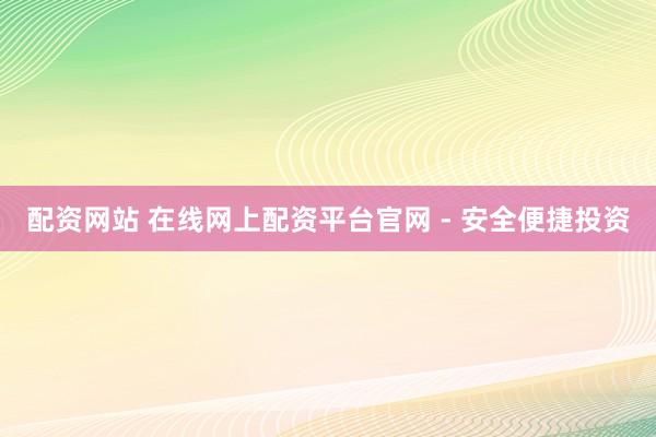配资网站 在线网上配资平台官网 - 安全便捷投资