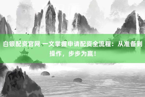 白银配资官网 一文掌握申请配资全流程:从准备到操作,步步为赢!