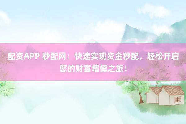 配资APP 秒配网：快速实现资金秒配，轻松开启您的财富增值之旅！