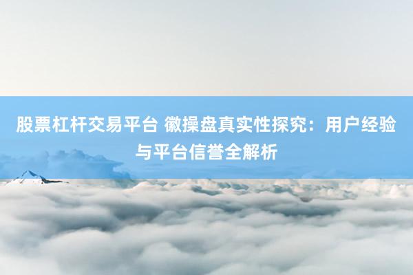 股票杠杆交易平台 徽操盘真实性探究：用户经验与平台信誉全解析