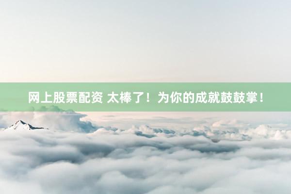 网上股票配资 太棒了！为你的成就鼓鼓掌！