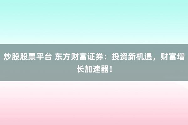 炒股股票平台 东方财富证券：投资新机遇，财富增长加速器！