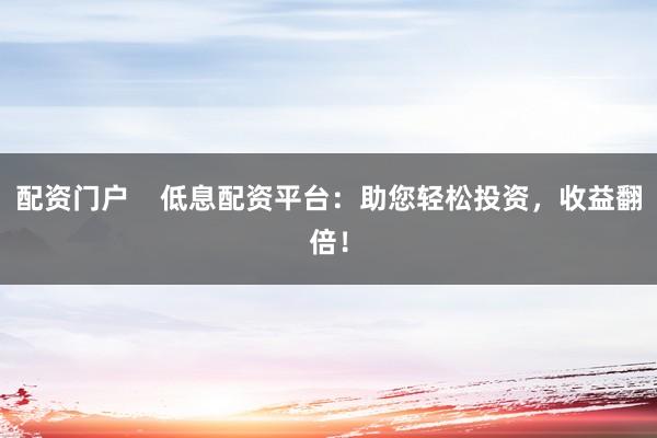 配资门户    低息配资平台：助您轻松投资，收益翻倍！