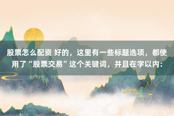 股票怎么配资 好的，这里有一些标题选项，都使用了“股票交易”这个关键词，并且在字以内：