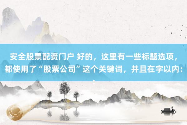 安全股票配资门户 好的，这里有一些标题选项，都使用了“股票公司”这个关键词，并且在字以内：