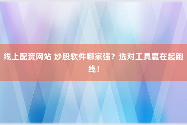 线上配资网站 炒股软件哪家强？选对工具赢在起跑线！