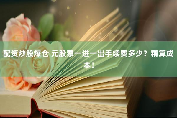 配资炒股爆仓 元股票一进一出手续费多少？精算成本！