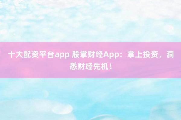 十大配资平台app 股掌财经App：掌上投资，洞悉财经先机！