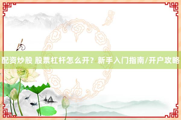 配资炒股 股票杠杆怎么开？新手入门指南/开户攻略