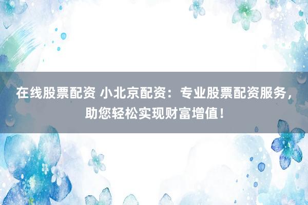 在线股票配资 小北京配资:专业股票配资服务,助您轻松实现财富增值!