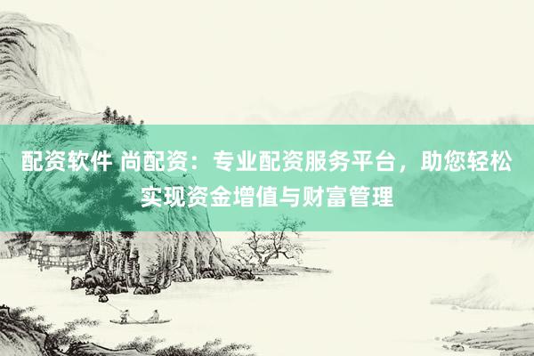 配资软件 尚配资：专业配资服务平台，助您轻松实现资金增值与财富管理