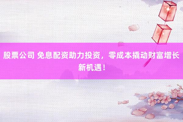 股票公司 免息配资助力投资，零成本撬动财富增长新机遇！