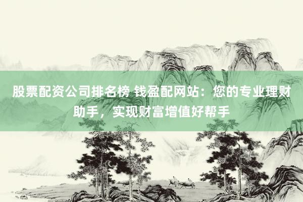 股票配资公司排名榜 钱盈配网站：您的专业理财助手，实现财富增值好帮手
