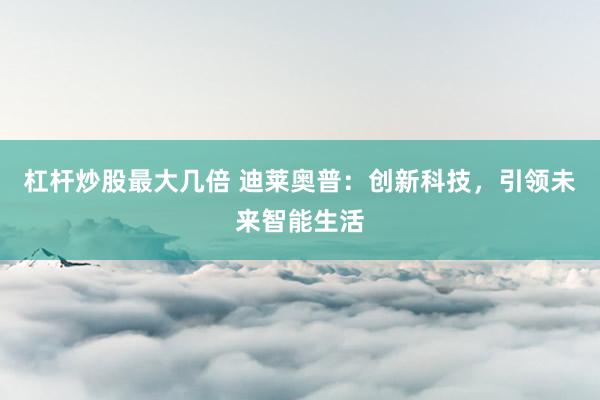 杠杆炒股最大几倍 迪莱奥普：创新科技，引领未来智能生活