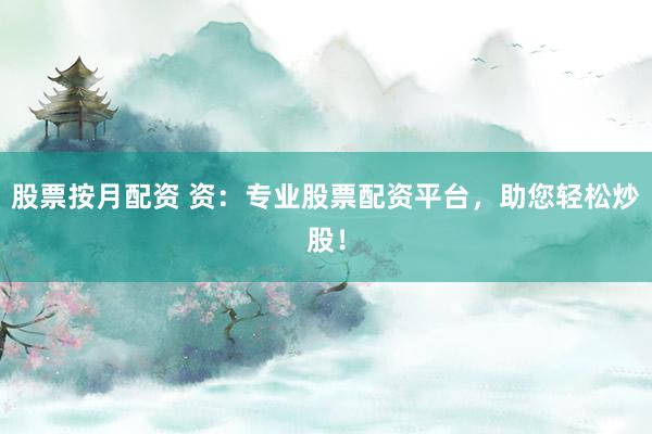 股票按月配资 资：专业股票配资平台，助您轻松炒股！