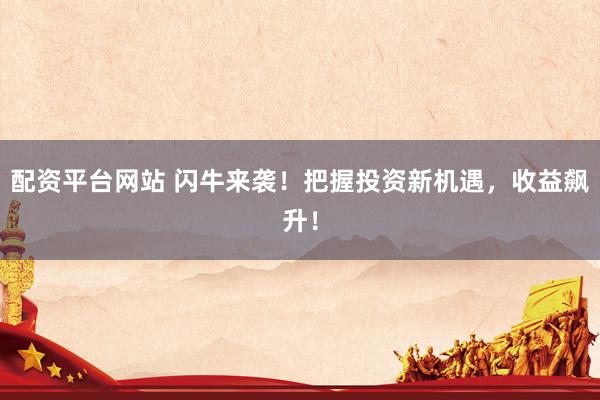 配资平台网站 闪牛来袭！把握投资新机遇，收益飙升！
