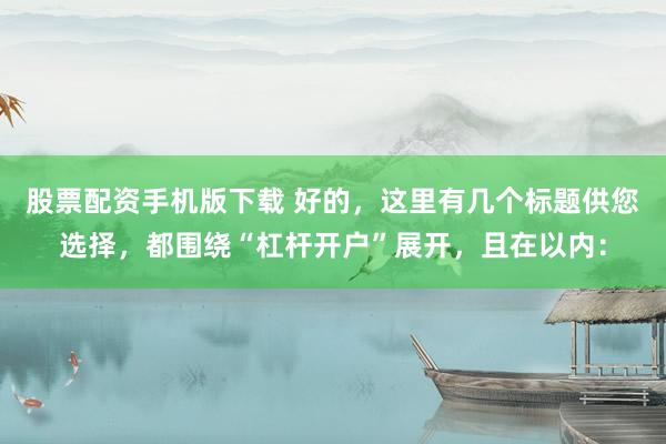 股票配资手机版下载 好的，这里有几个标题供您选择，都围绕“杠杆开户”展开，且在以内：