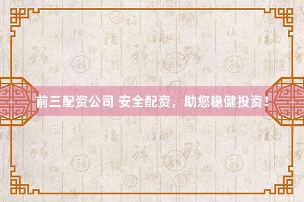 前三配资公司 安全配资，助您稳健投资！
