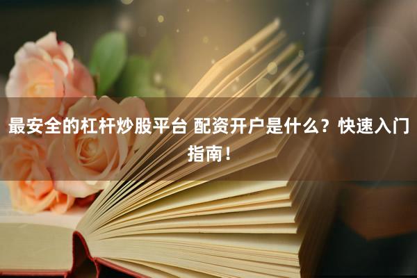 最安全的杠杆炒股平台 配资开户是什么？快速入门指南！