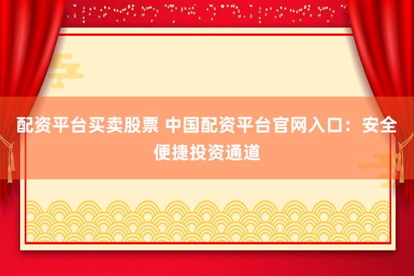 配资平台买卖股票 中国配资平台官网入口：安全便捷投资通道