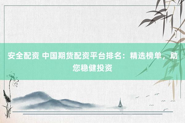 安全配资 中国期货配资平台排名：精选榜单，助您稳健投资