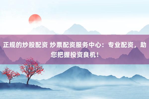 正规的炒股配资 炒票配资服务中心：专业配资，助您把握投资良机！