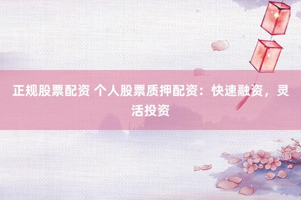 正规股票配资 个人股票质押配资：快速融资，灵活投资