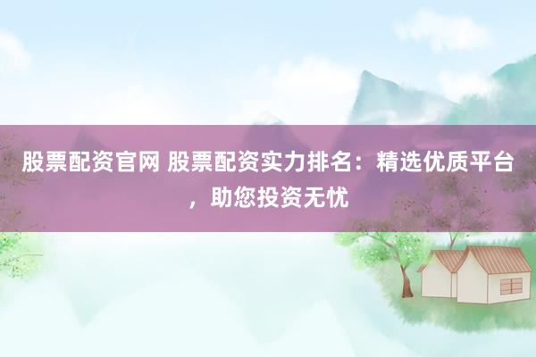 股票配资官网 股票配资实力排名：精选优质平台，助您投资无忧