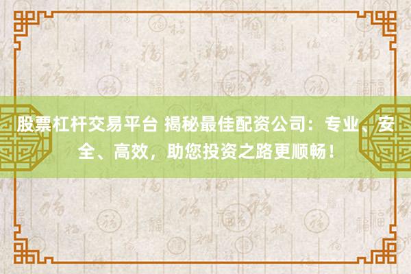股票杠杆交易平台 揭秘最佳配资公司：专业、安全、高效，助您投资之路更顺畅！