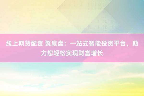 线上期货配资 聚赢盘：一站式智能投资平台，助力您轻松实现财富增长