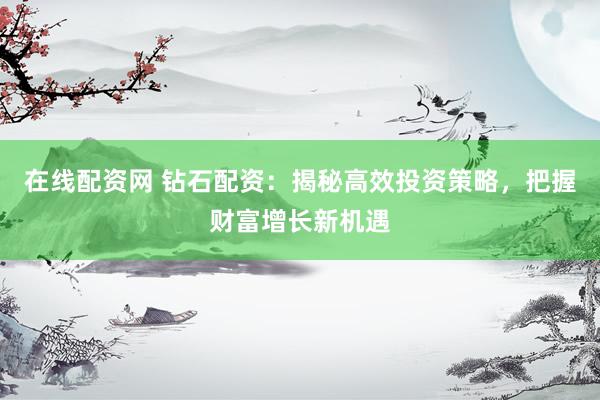 在线配资网 钻石配资：揭秘高效投资策略，把握财富增长新机遇