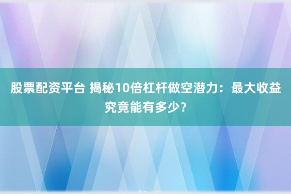 股票配资平台 揭秘10倍杠杆做空潜力：最大收益究竟能有多少？