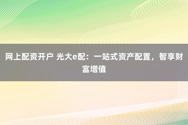 网上配资开户 光大e配：一站式资产配置，智享财富增值