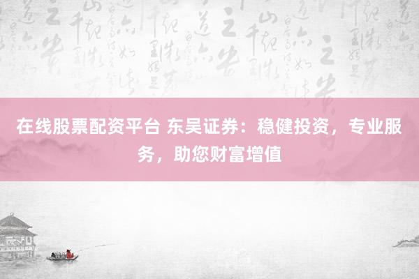 在线股票配资平台 东吴证券：稳健投资，专业服务，助您财富增值