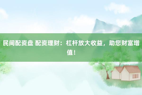 民间配资盘 配资理财：杠杆放大收益，助您财富增值！
