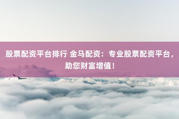 股票配资平台排行 金马配资：专业股票配资平台，助您财富增值！