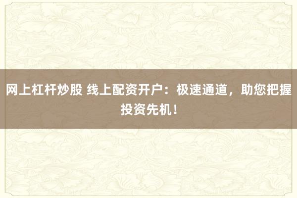 网上杠杆炒股 线上配资开户:极速通道,助您把握投资先机!