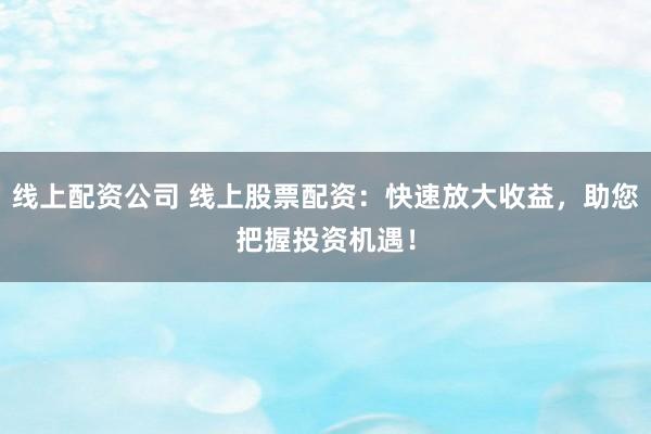 线上配资公司 线上股票配资：快速放大收益，助您把握投资机遇！